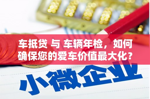赤水车抵贷 与 车辆年检，如何确保您的爱车价值最大化？