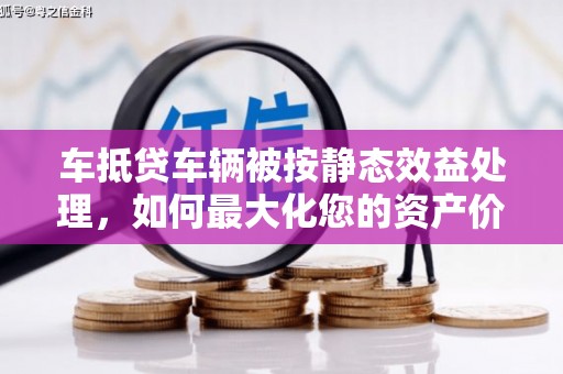 海林车抵贷车辆被按静态效益处理，如何最大化您的资产价值？