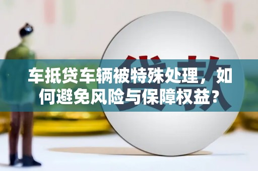 宝鸡车抵贷车辆被特殊处理，如何避免风险与保障权益？