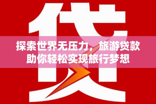 乡宁探索世界无压力，旅游贷款助你轻松实现旅行梦想
