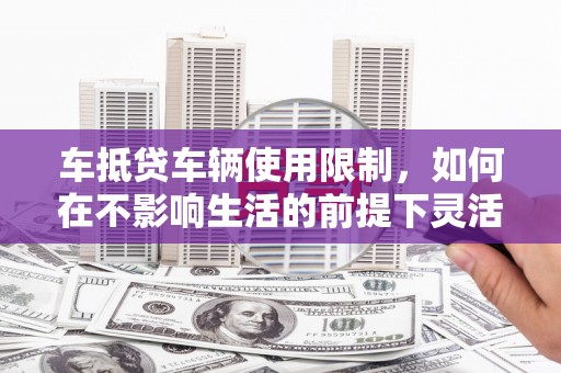 钟山车抵贷车辆使用限制，如何在不影响生活的前提下灵活贷款？