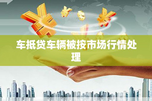 泸定车抵贷车辆被按市场行情处理
