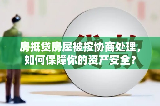宜川房抵贷房屋被按协商处理，如何保障你的资产安全？