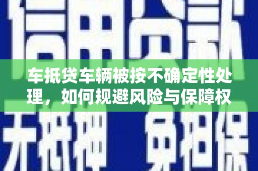 泸定车抵贷车辆被按不确定性处理，如何规避风险与保障权益？