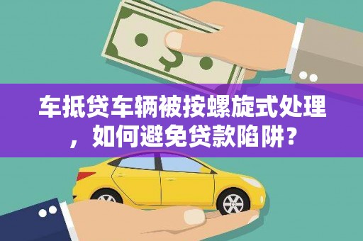 泸定车抵贷车辆被按螺旋式处理，如何避免贷款陷阱？