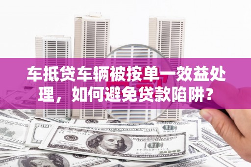 三台车抵贷车辆被按单一效益处理，如何避免贷款陷阱？