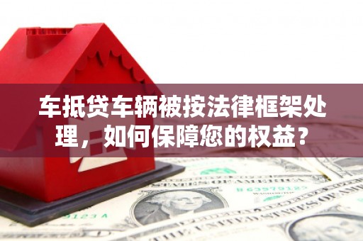 柘城车抵贷车辆被按法律框架处理，如何保障您的权益？