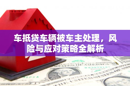 涞源车抵贷车辆被车主处理，风险与应对策略全解析