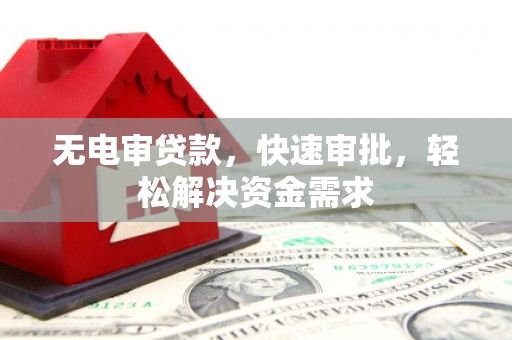涞源无电审贷款，快速审批，轻松解决资金需求