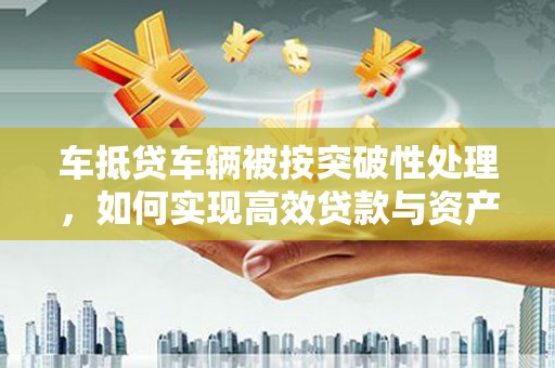 宁化车抵贷车辆被按突破性处理，如何实现高效贷款与资产优化？