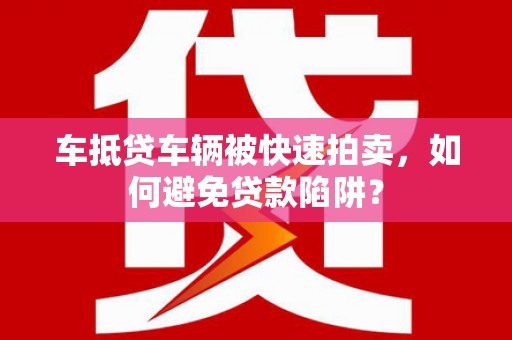 茄萣车抵贷车辆被快速拍卖，如何避免贷款陷阱？