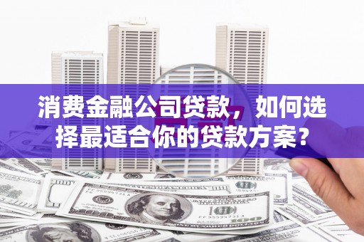 茄萣消费金融公司贷款，如何选择最适合你的贷款方案？