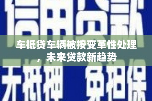 宝鸡车抵贷车辆被按变革性处理，未来贷款新趋势