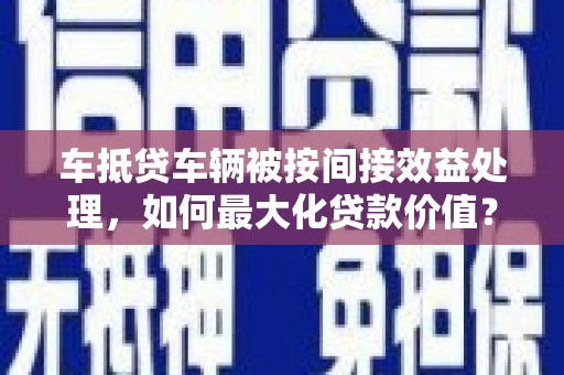 海林车抵贷车辆被按间接效益处理，如何最大化贷款价值？