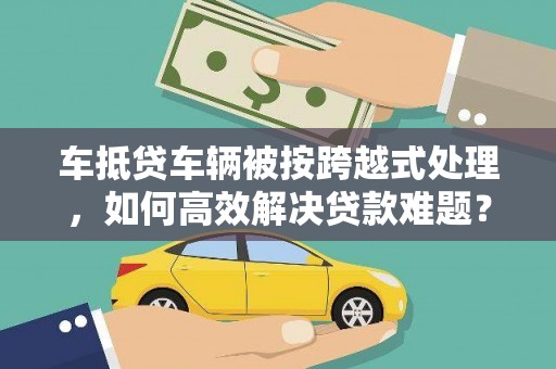海林车抵贷车辆被按跨越式处理，如何高效解决贷款难题？