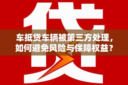 绿园车抵贷车辆被第三方处理，如何避免风险与保障权益？
