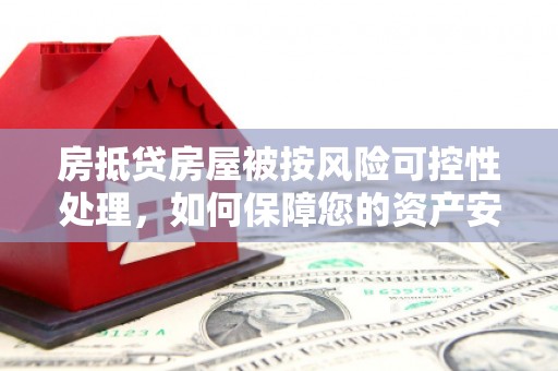 大渡口房抵贷房屋被按风险可控性处理，如何保障您的资产安全？