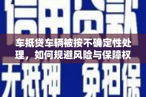 衡水车抵贷车辆被按不确定性处理，如何规避风险与保障权益？