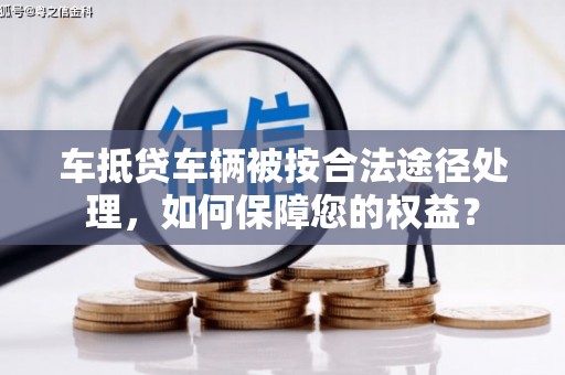 衡水车抵贷车辆被按合法途径处理，如何保障您的权益？