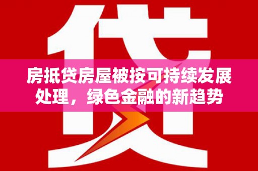 宁明房抵贷房屋被按可持续发展处理，绿色金融的新趋势