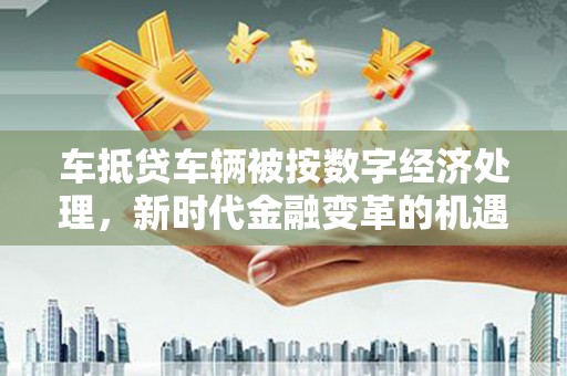 乌兰车抵贷车辆被按数字经济处理，新时代金融变革的机遇与挑战