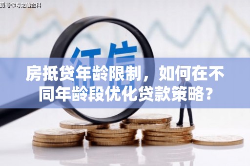 华县房抵贷年龄限制，如何在不同年龄段优化贷款策略？