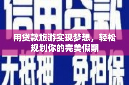 尧都用贷款旅游实现梦想，轻松规划你的完美假期