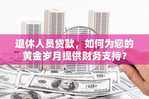 绿园退休人员贷款，如何为您的黄金岁月提供财务支持？