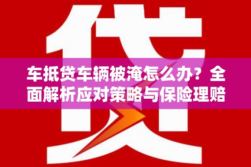 九龙城车抵贷车辆被淹怎么办？全面解析应对策略与保险理赔