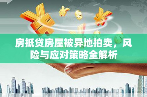 德城房抵贷房屋被异地拍卖，风险与应对策略全解析
