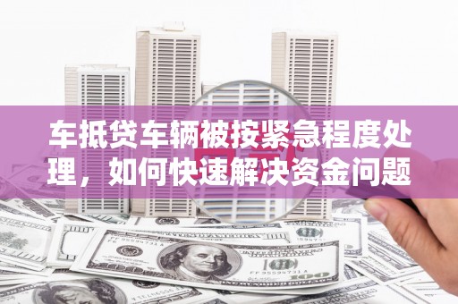 北戴河车抵贷车辆被按紧急程度处理，如何快速解决资金问题？
