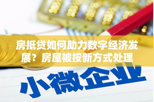 德城房抵贷如何助力数字经济发展？房屋被按新方式处理