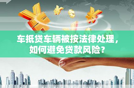 乌当车抵贷车辆被按法律处理，如何避免贷款风险？