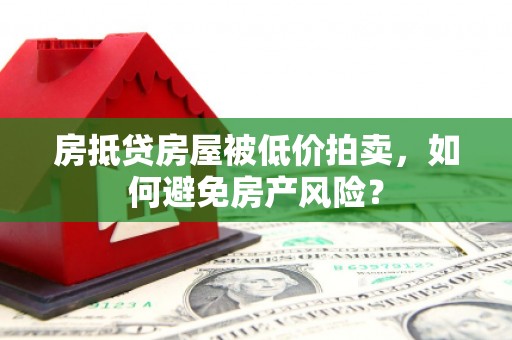 八步房抵贷房屋被低价拍卖，如何避免房产风险？
