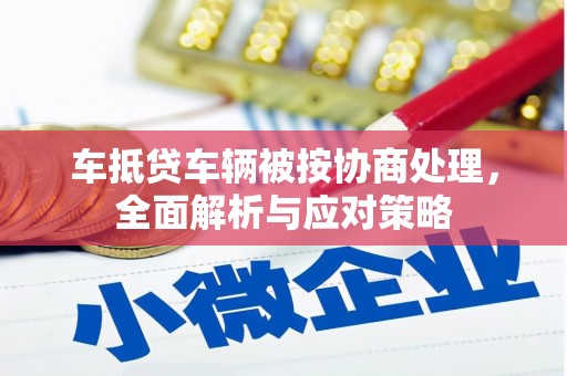 西藏车抵贷车辆被按协商处理，全面解析与应对策略