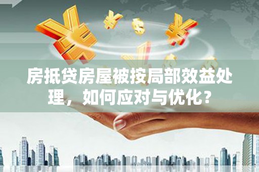 隆回房抵贷房屋被按局部效益处理，如何应对与优化？