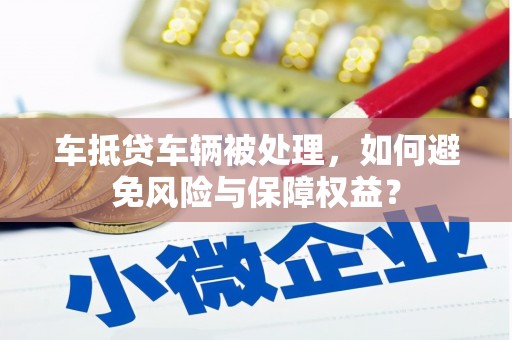 隆回车抵贷车辆被处理，如何避免风险与保障权益？