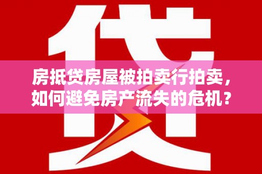 黄陂房抵贷房屋被拍卖行拍卖，如何避免房产流失的危机？