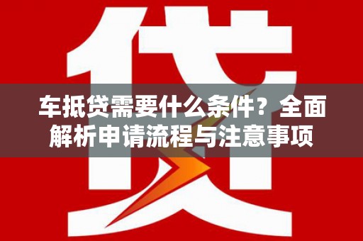 滁州车抵贷需要什么条件？全面解析申请流程与注意事项