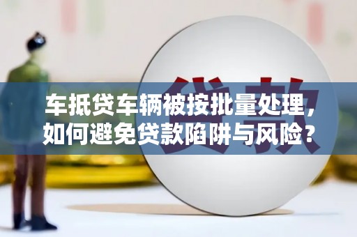 滁州车抵贷车辆被按批量处理，如何避免贷款陷阱与风险？
