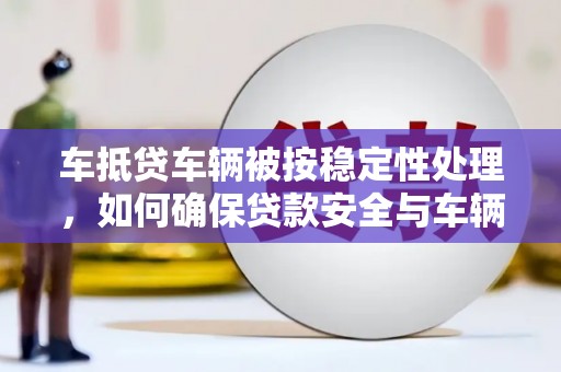 滁州车抵贷车辆被按稳定性处理，如何确保贷款安全与车辆稳定？