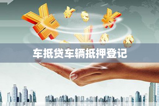 柳州车抵贷车辆抵押登记