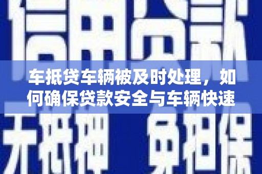 滁州车抵贷车辆被及时处理，如何确保贷款安全与车辆快速变现？