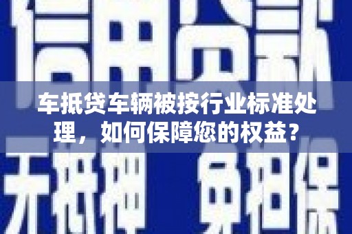 绿园车抵贷车辆被按行业标准处理，如何保障您的权益？