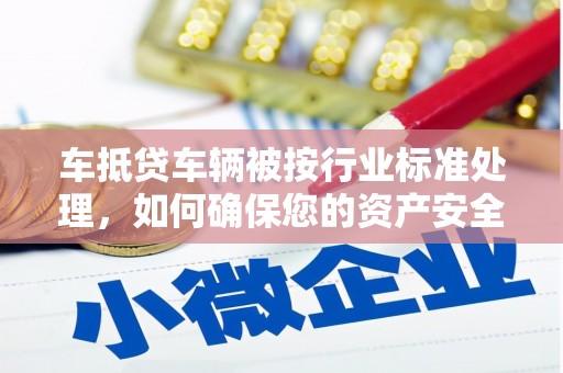 七里河车抵贷车辆被按行业标准处理，如何确保您的资产安全？