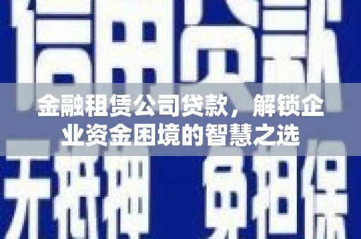 萨迦金融租赁公司贷款，解锁企业资金困境的智慧之选
