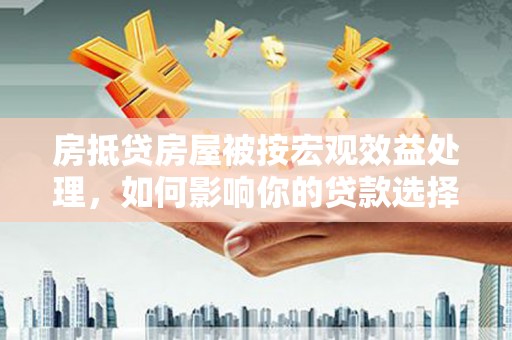双辽房抵贷房屋被按宏观效益处理，如何影响你的贷款选择？