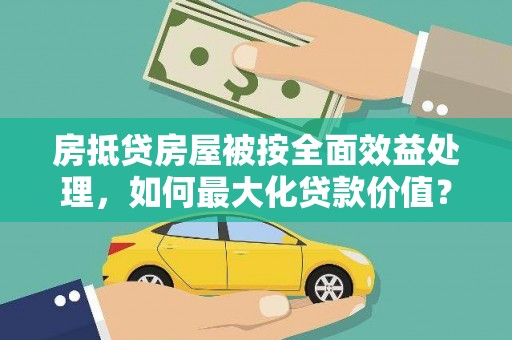 江都房抵贷房屋被按全面效益处理，如何最大化贷款价值？
