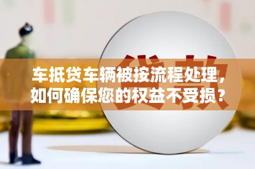 荔城车抵贷车辆被按流程处理，如何确保您的权益不受损？