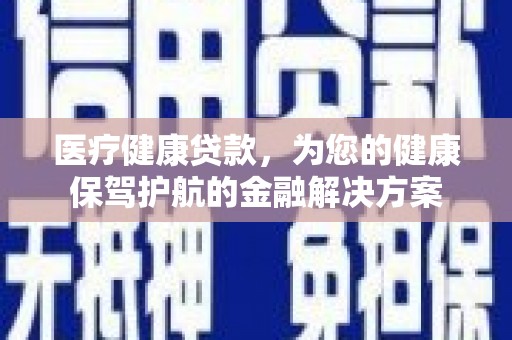 荔城医疗健康贷款，为您的健康保驾护航的金融解决方案